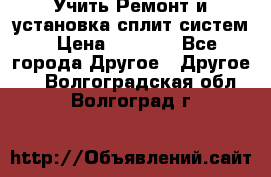  Учить Ремонт и установка сплит систем › Цена ­ 1 000 - Все города Другое » Другое   . Волгоградская обл.,Волгоград г.